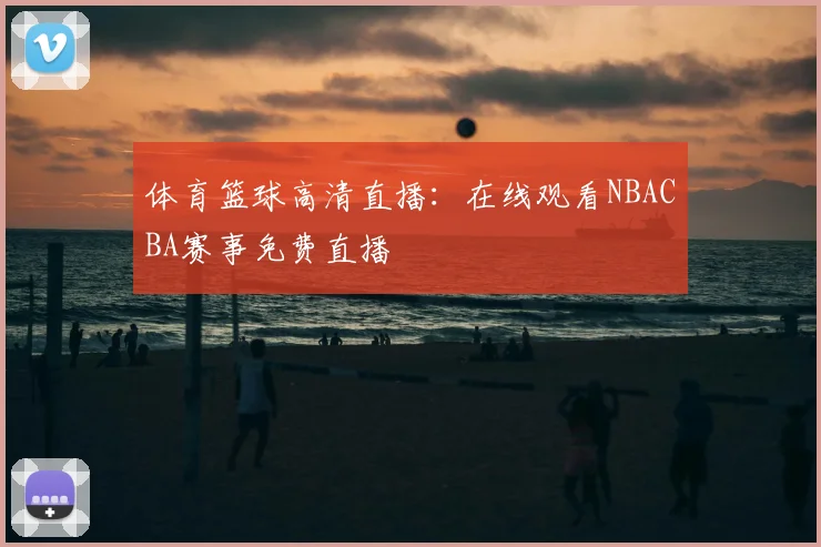 体育篮球高清直播：在线观看NBACBA赛事免费直播