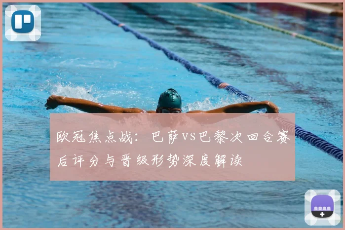 欧冠焦点战:巴萨vs巴黎次回合赛后评分与晋级形势深度解读