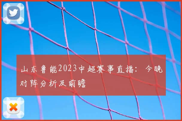 山东鲁能2023中超赛事直播:今晚对阵分析及前瞻