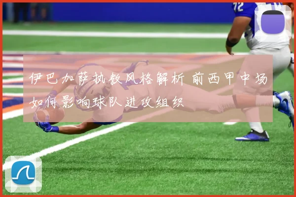 伊巴加萨执教风格解析 前西甲中场如何影响球队进攻组织