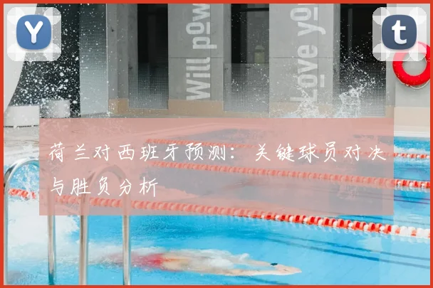 荷兰对西班牙预测：关键球员对决与胜负分析